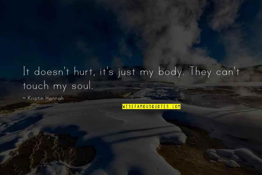 Touch My Soul Quotes By Kristin Hannah: It doesn't hurt, it's just my body. They Touch My Soul Quotes By Kristin Hannah: It doesn't hurt, it's just my body. They
