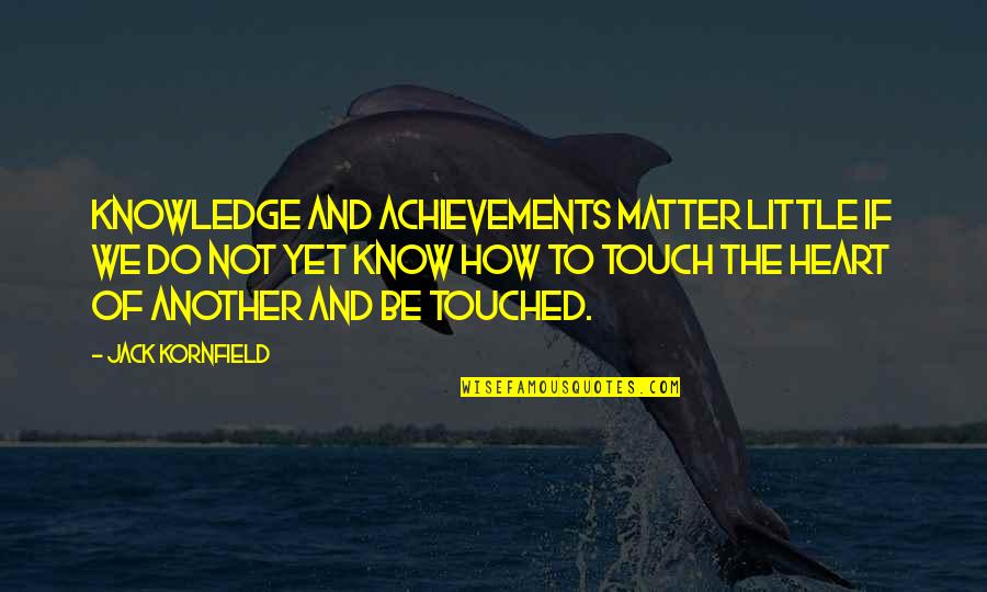 Touch The Heart Quotes By Jack Kornfield: Knowledge and achievements matter little if we do Touch The Heart Quotes By Jack Kornfield: Knowledge and achievements matter little if we do