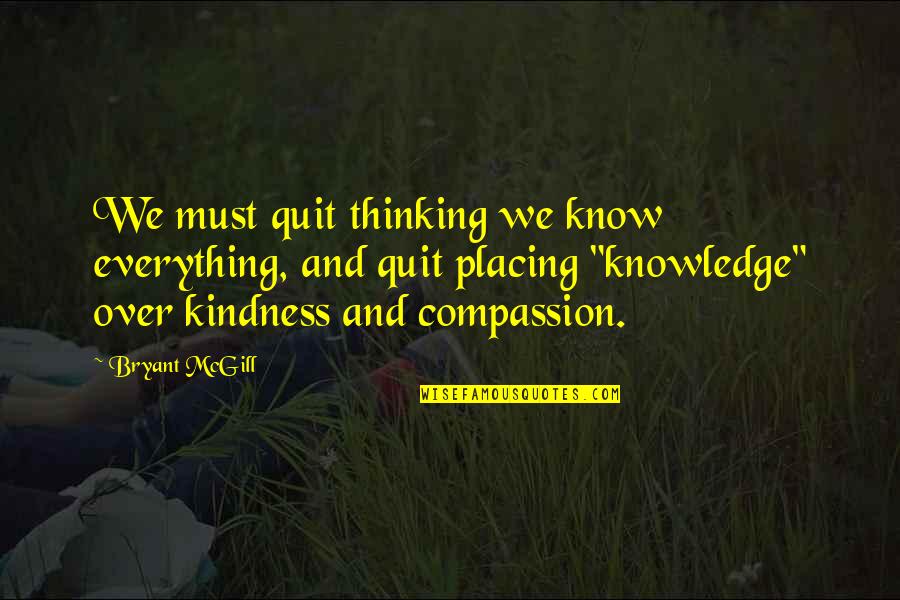 Touch The Hearts Of Everyone Quotes By Bryant McGill: We must quit thinking we know everything, and Touch The Hearts Of Everyone Quotes By Bryant McGill: We must quit thinking we know everything, and