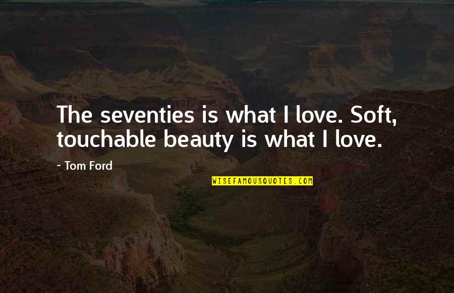 Touchable Quotes By Tom Ford: The seventies is what I love. Soft, touchable