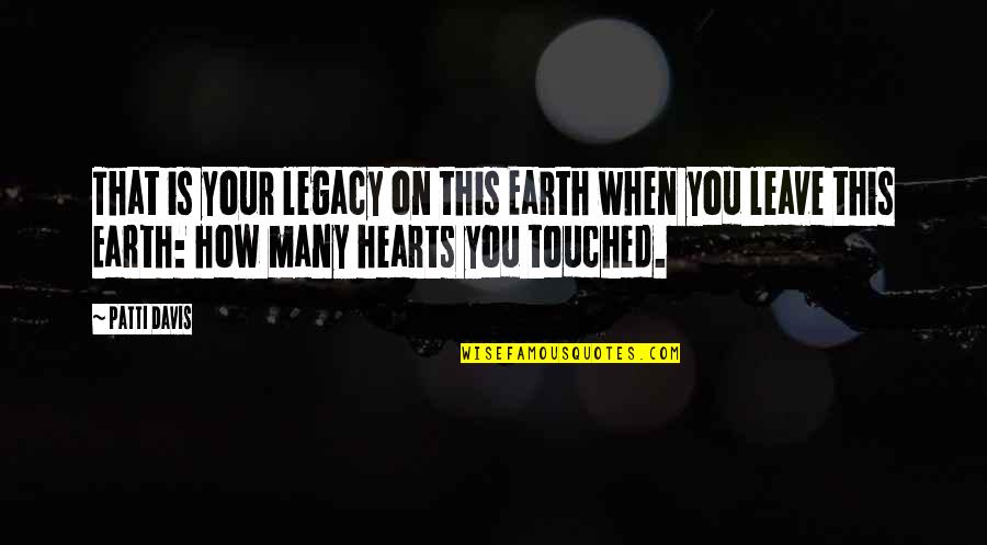 Touched Our Hearts Quotes By Patti Davis: That is your legacy on this Earth when Touched Our Hearts Quotes By Patti Davis: That is your legacy on this Earth when