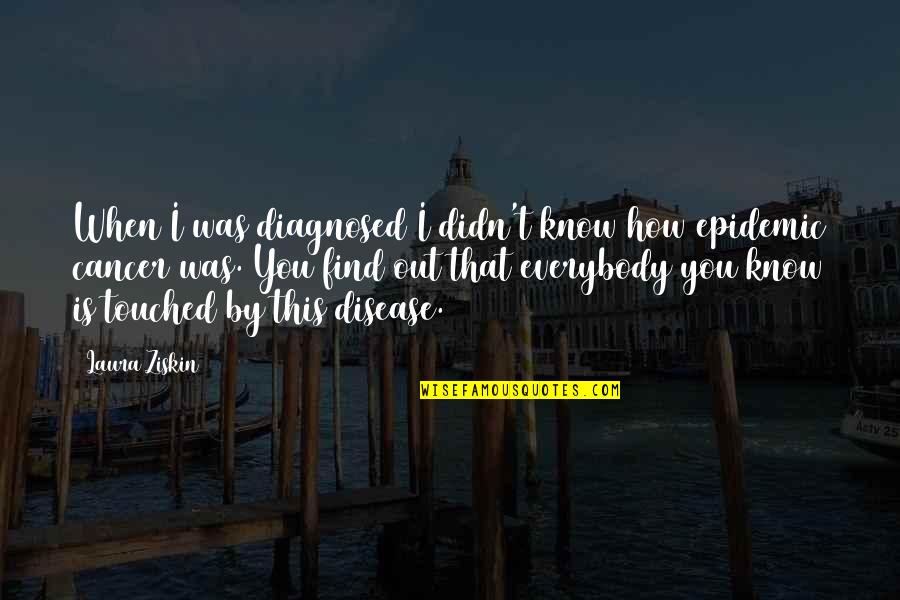 Touched Out Quotes By Laura Ziskin: When I was diagnosed I didn't know how