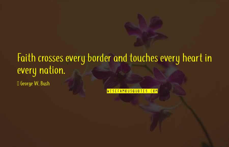 Touches My Heart Quotes By George W. Bush: Faith crosses every border and touches every heart