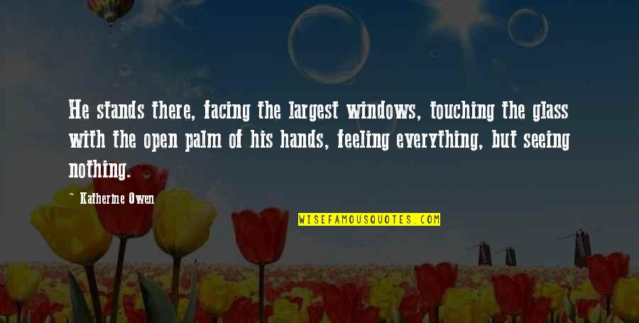 Touching Hands Quotes By Katherine Owen: He stands there, facing the largest windows, touching Touching Hands Quotes By Katherine Owen: He stands there, facing the largest windows, touching