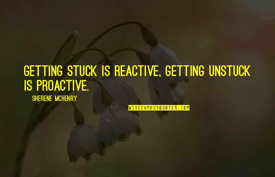 Touching Inspirational Life Quotes By Sherene McHenry: Getting stuck is reactive, getting unstuck is proactive.