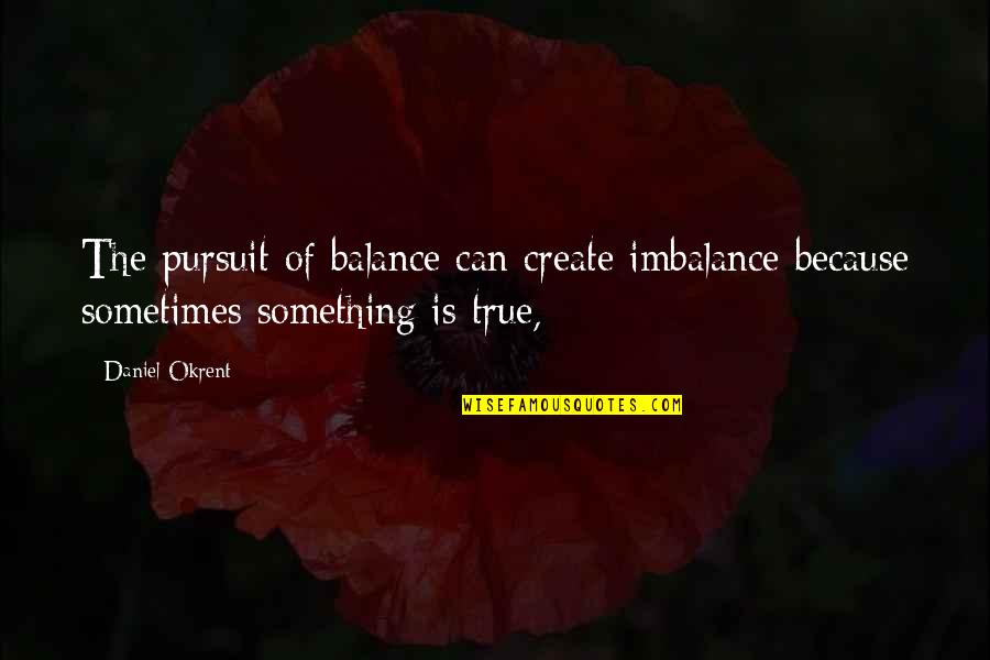 Touching Memorial Quotes By Daniel Okrent: The pursuit of balance can create imbalance because