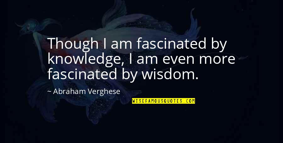 Touchton Rd Quotes By Abraham Verghese: Though I am fascinated by knowledge, I am