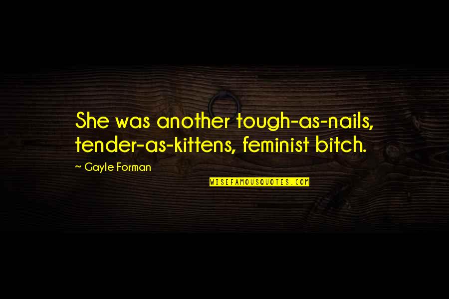 Tough And Tender Quotes By Gayle Forman: She was another tough-as-nails, tender-as-kittens, feminist bitch.