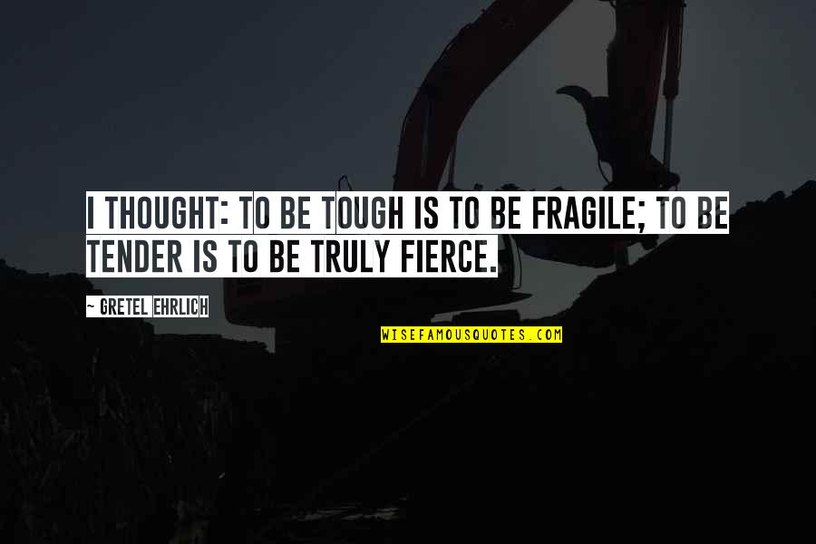 Tough And Tender Quotes By Gretel Ehrlich: I thought: to be tough is to be