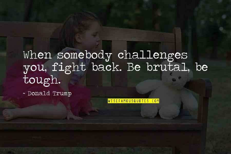 Tough Challenges Quotes By Donald Trump: When somebody challenges you, fight back. Be brutal,