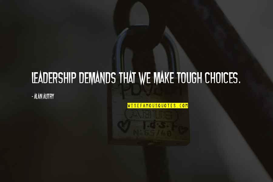 Tough Choices Quotes By Alan Autry: Leadership demands that we make tough choices.