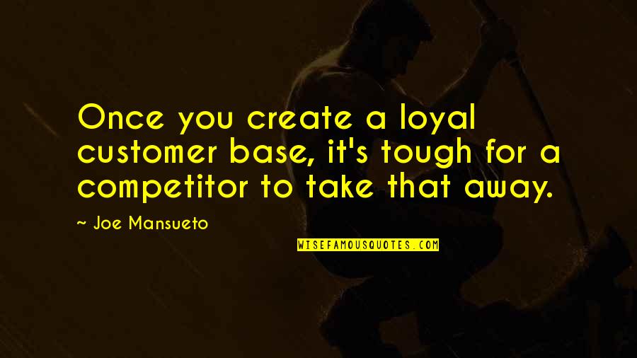 Tough Competitor Quotes By Joe Mansueto: Once you create a loyal customer base, it's