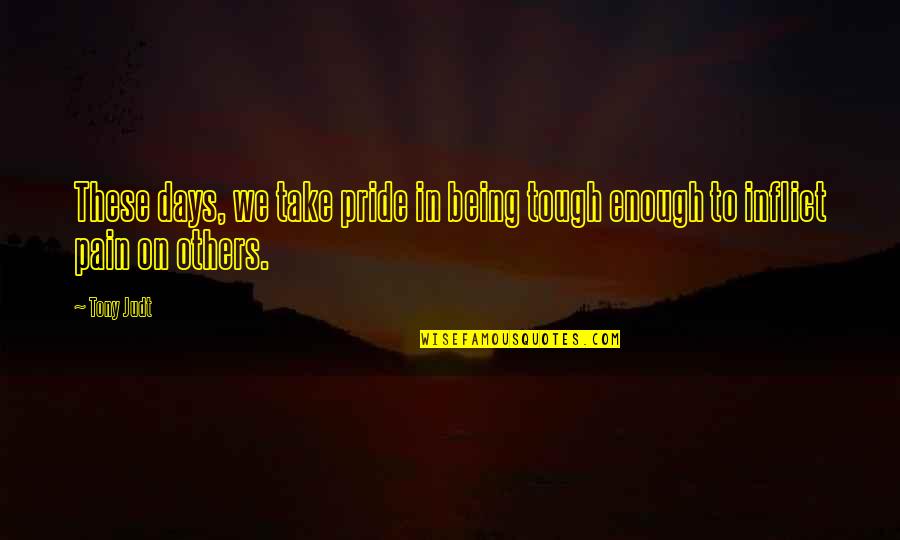 Tough Days Quotes By Tony Judt: These days, we take pride in being tough