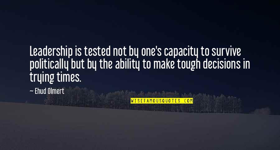 Tough Decision To Make Quotes By Ehud Olmert: Leadership is tested not by one's capacity to