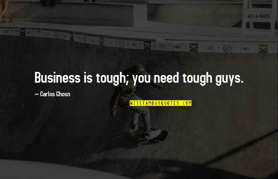 Tough Guys Quotes By Carlos Ghosn: Business is tough; you need tough guys.