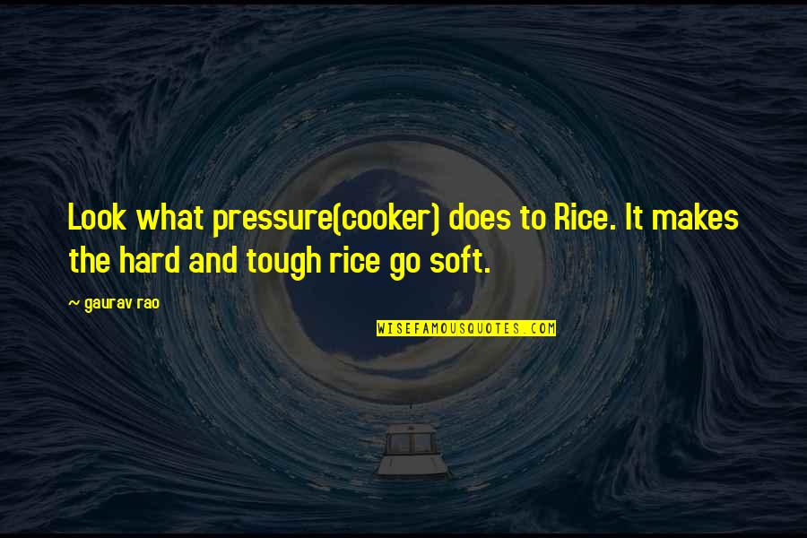 Tough Soft Quotes By Gaurav Rao: Look what pressure(cooker) does to Rice. It makes