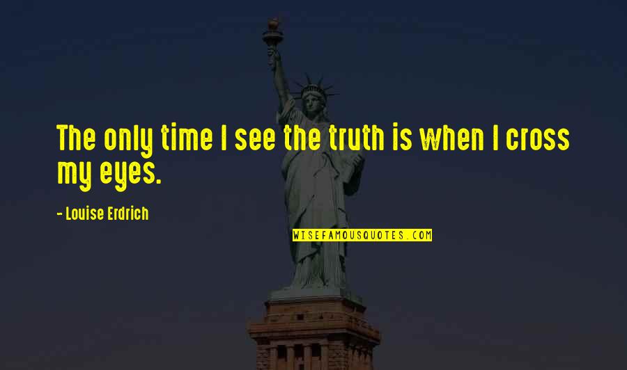 Tough To Swallow Quotes By Louise Erdrich: The only time I see the truth is Tough To Swallow Quotes By Louise Erdrich: The only time I see the truth is