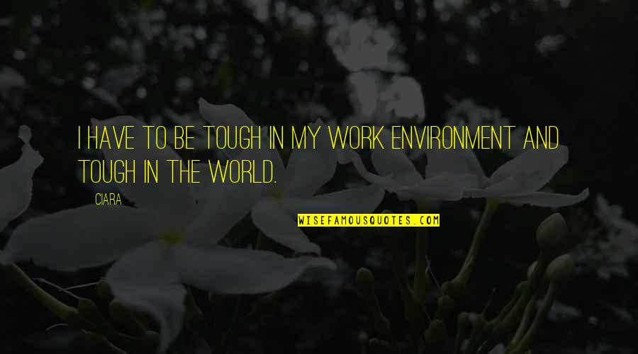 Tough World Quotes By Ciara: I have to be tough in my work