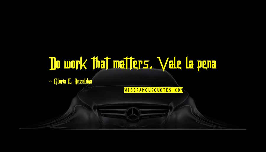 Toughest Time Of Your Life Quotes By Gloria E. Anzaldua: Do work that matters. Vale la pena Toughest Time Of Your Life Quotes By Gloria E. Anzaldua: Do work that matters. Vale la pena