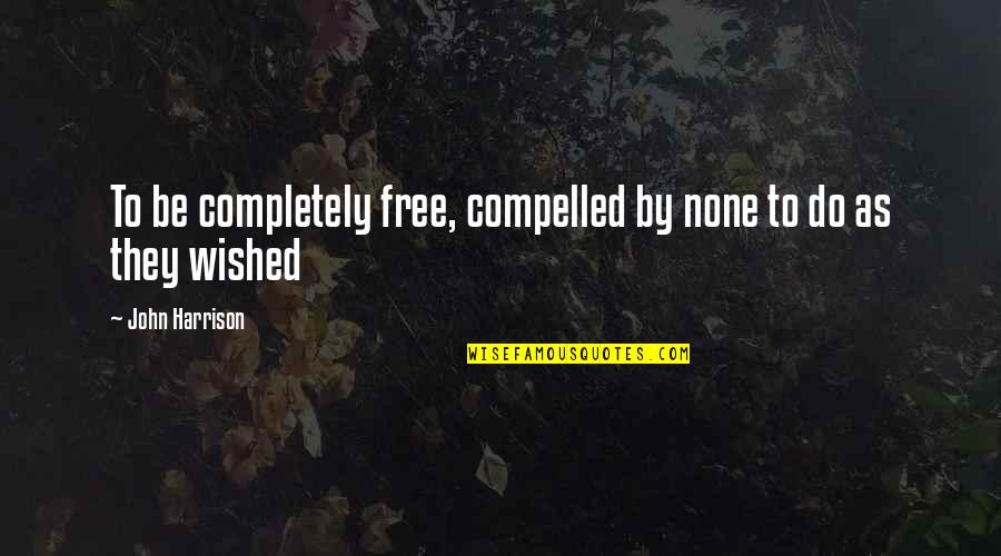 Toundas Quotes By John Harrison: To be completely free, compelled by none to