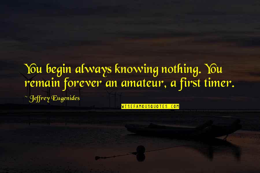 Tournez Menages Quotes By Jeffrey Eugenides: You begin always knowing nothing. You remain forever