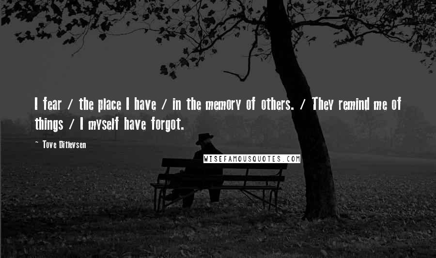 Tove Ditlevsen quotes: I fear / the place I have / in the memory of others. / They remind me of things / I myself have forgot.