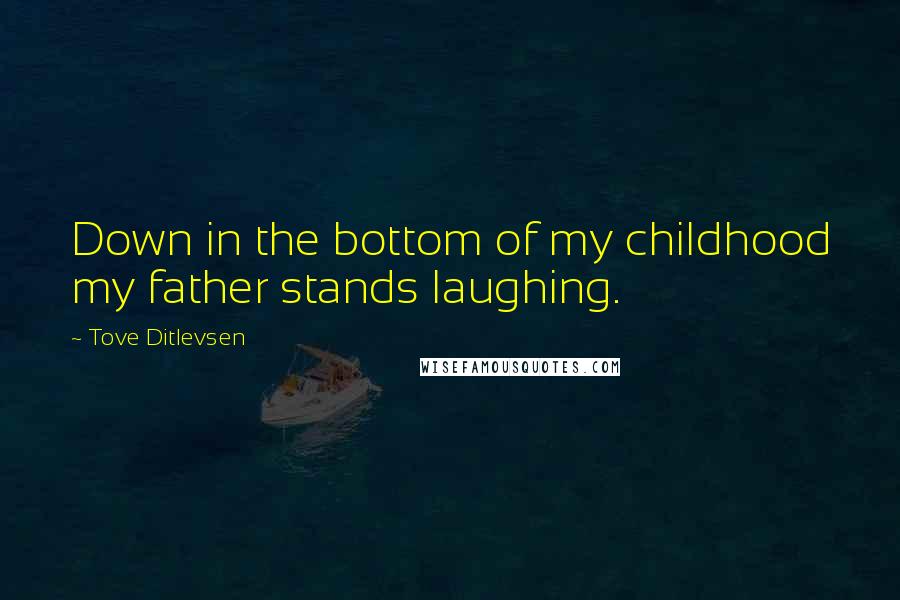 Tove Ditlevsen quotes: Down in the bottom of my childhood my father stands laughing.
