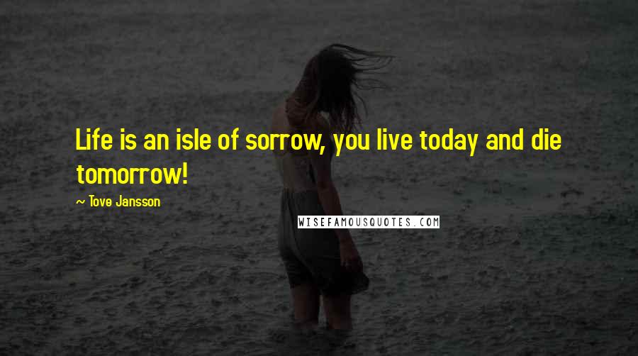 Tove Jansson quotes: Life is an isle of sorrow, you live today and die tomorrow!