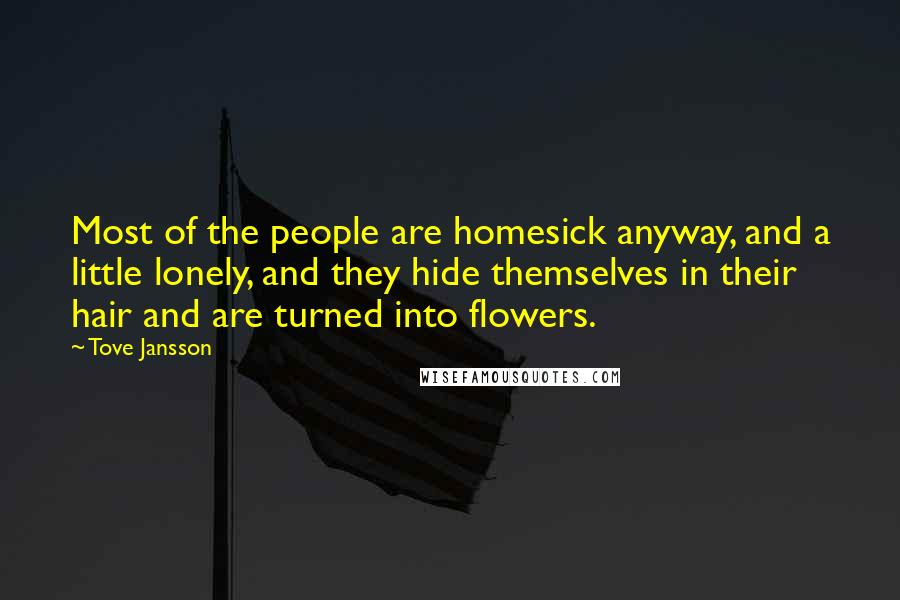 Tove Jansson quotes: Most of the people are homesick anyway, and a little lonely, and they hide themselves in their hair and are turned into flowers. Tove Jansson quotes: Most of the people are homesick anyway, and a little lonely, and they hide themselves in their hair and are turned into flowers.