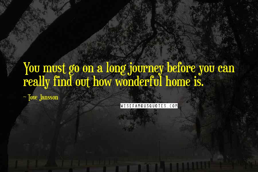 Tove Jansson quotes: You must go on a long journey before you can really find out how wonderful home is.