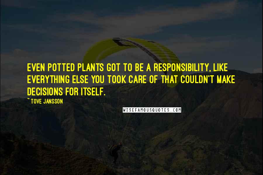 Tove Jansson quotes: Even potted plants got to be a responsibility, like everything else you took care of that couldn't make decisions for itself. Tove Jansson quotes: Even potted plants got to be a responsibility, like everything else you took care of that couldn't make decisions for itself.