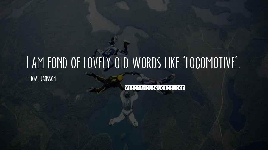 Tove Jansson quotes: I am fond of lovely old words like 'locomotive'.