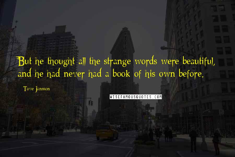 Tove Jansson quotes: But he thought all the strange words were beautiful, and he had never had a book of his own before.