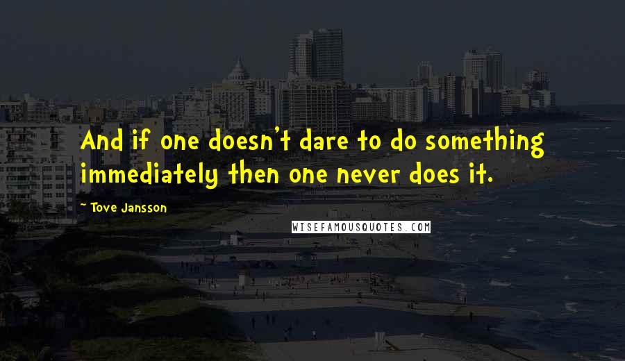 Tove Jansson quotes: And if one doesn't dare to do something immediately then one never does it.