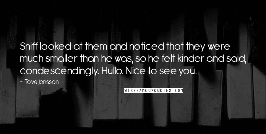 Tove Jansson quotes: Sniff looked at them and noticed that they were much smaller than he was, so he felt kinder and said, condescendingly. Hullo. Nice to see you.