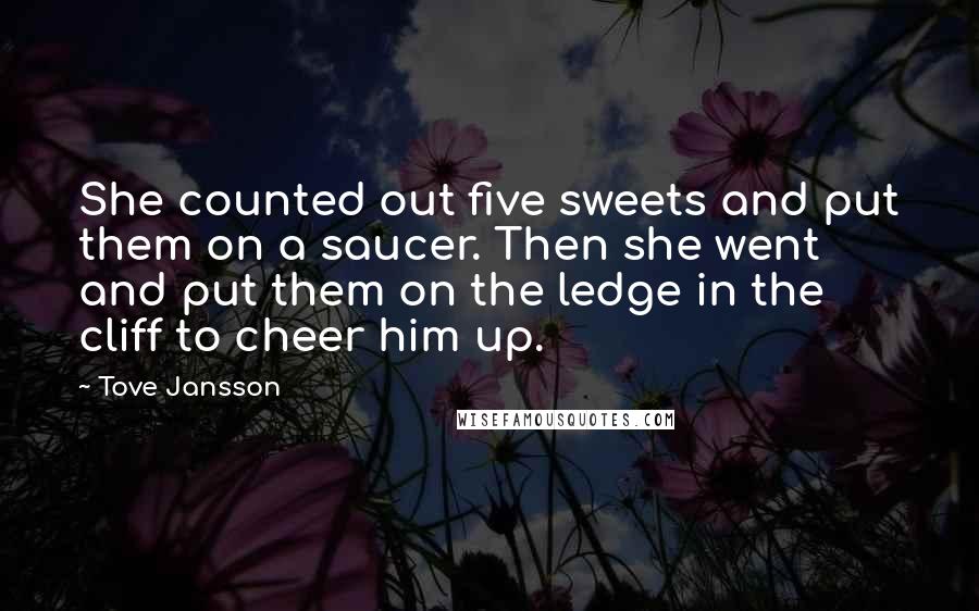 Tove Jansson quotes: She counted out five sweets and put them on a saucer. Then she went and put them on the ledge in the cliff to cheer him up. Tove Jansson quotes: She counted out five sweets and put them on a saucer. Then she went and put them on the ledge in the cliff to cheer him up.