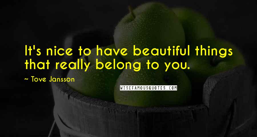 Tove Jansson quotes: It's nice to have beautiful things that really belong to you.