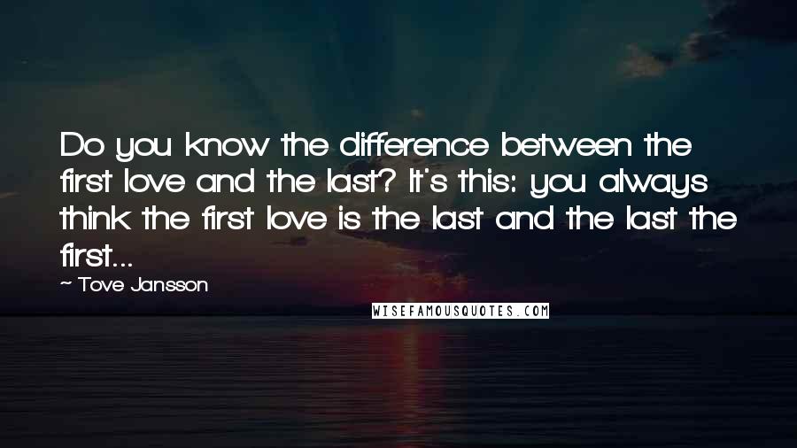 Tove Jansson quotes: Do you know the difference between the first love and the last? It's this: you always think the first love is the last and the last the first... Tove Jansson quotes: Do you know the difference between the first love and the last? It's this: you always think the first love is the last and the last the first...