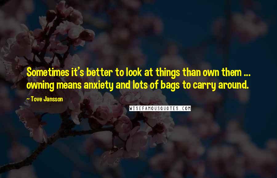 Tove Jansson quotes: Sometimes it's better to look at things than own them ... owning means anxiety and lots of bags to carry around.