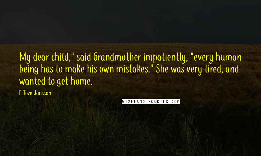 Tove Jansson quotes: My dear child," said Grandmother impatiently, "every human being has to make his own mistakes." She was very tired, and wanted to get home. Tove Jansson quotes: My dear child," said Grandmother impatiently, "every human being has to make his own mistakes." She was very tired, and wanted to get home.