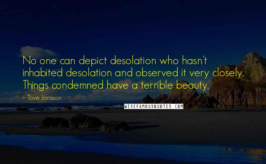 Tove Jansson quotes: No one can depict desolation who hasn't inhabited desolation and observed it very closely. Things condemned have a terrible beauty.