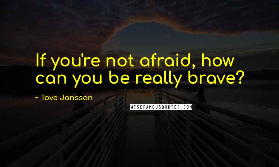 Tove Jansson quotes: If you're not afraid, how can you be really brave?