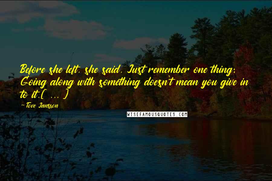 Tove Jansson quotes: Before she left, she said, Just remember one thing: Going along with something doesn't mean you give in to it.[ ... ]