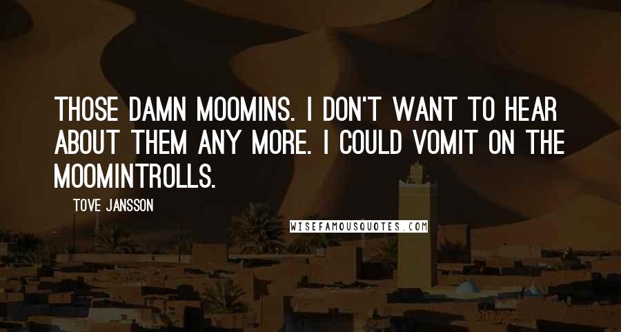 Tove Jansson quotes: Those damn Moomins. I don't want to hear about them any more. I could vomit on the Moomintrolls.
