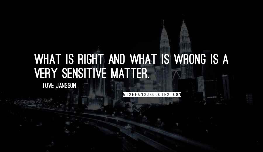 Tove Jansson quotes: What is right and what is wrong is a very sensitive matter.