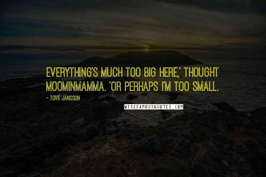 Tove Jansson quotes: Everything's much too big here,' thought Moominmamma. 'Or perhaps I'm too small.