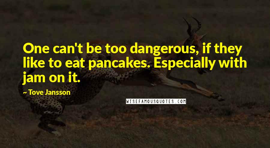 Tove Jansson quotes: One can't be too dangerous, if they like to eat pancakes. Especially with jam on it.