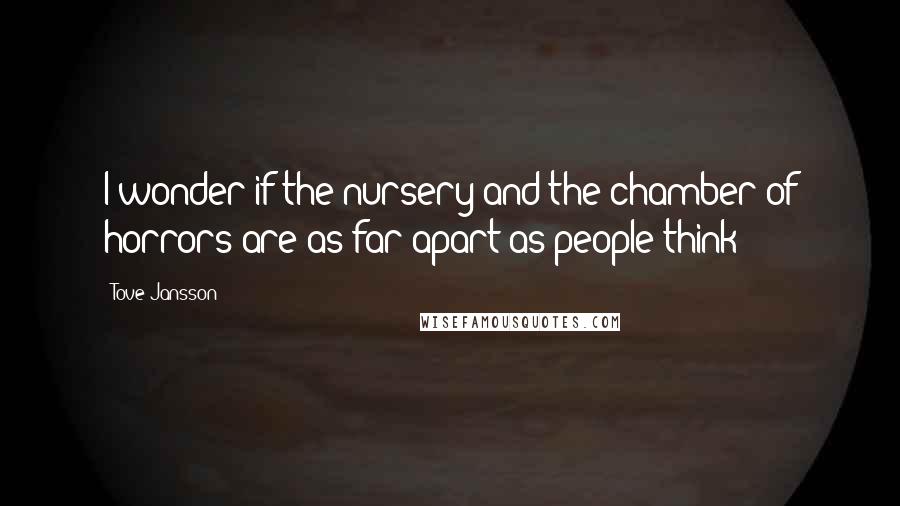 Tove Jansson quotes: I wonder if the nursery and the chamber of horrors are as far apart as people think?