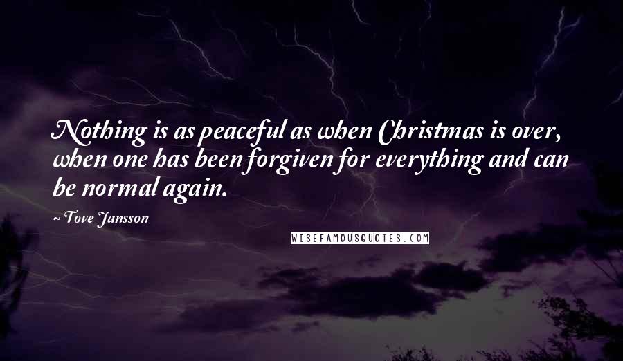 Tove Jansson quotes: Nothing is as peaceful as when Christmas is over, when one has been forgiven for everything and can be normal again. Tove Jansson quotes: Nothing is as peaceful as when Christmas is over, when one has been forgiven for everything and can be normal again.