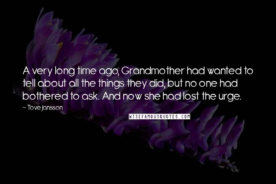 Tove Jansson quotes: A very long time ago, Grandmother had wanted to tell about all the things they did, but no one had bothered to ask. And now she had lost the urge. Tove Jansson quotes: A very long time ago, Grandmother had wanted to tell about all the things they did, but no one had bothered to ask. And now she had lost the urge.